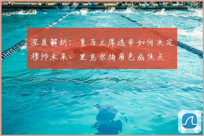 深度解析：皇马主席选举如何决定穆帅未来，里克尔梅角色成焦点