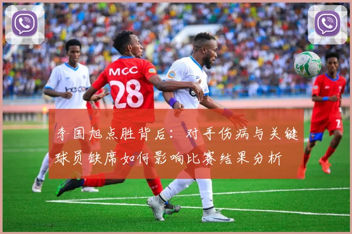 李国旭点胜背后：对手伤病与关键球员缺席如何影响比赛结果分析