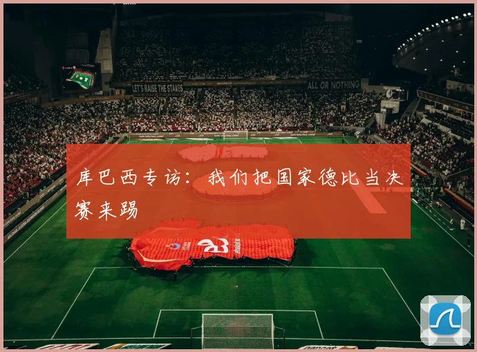 库巴西专访：我们把国家德比当决赛来踢