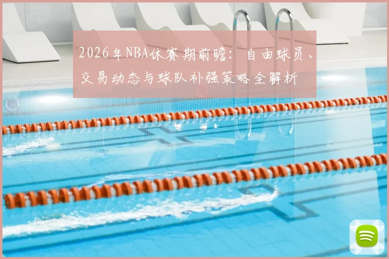 2026年NBA休赛期前瞻:自由球员、交易动态与球队补强策略全解析