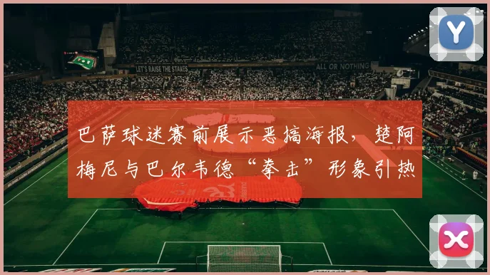 巴萨球迷赛前展示恶搞海报，楚阿梅尼与巴尔韦德“拳击”形象引热议