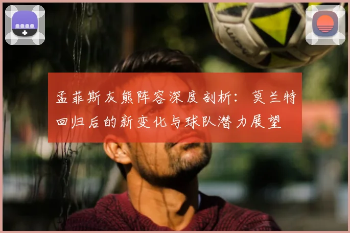 孟菲斯灰熊阵容深度剖析：莫兰特回归后的新变化与球队潜力展望