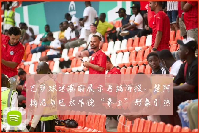 巴萨球迷赛前展示恶搞海报,楚阿梅尼与巴尔韦德“拳击”形象引热议