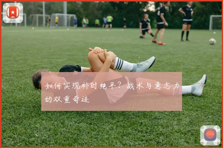 如何实现补时绝平?战术与意志力的双重奇迹