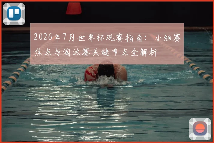 2026年7月世界杯观赛指南:小组赛焦点与淘汰赛关键节点全解析