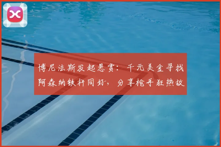 博尼法斯发起悬赏:千元美金寻找阿森纳铁杆同好,分享枪手狂热故事