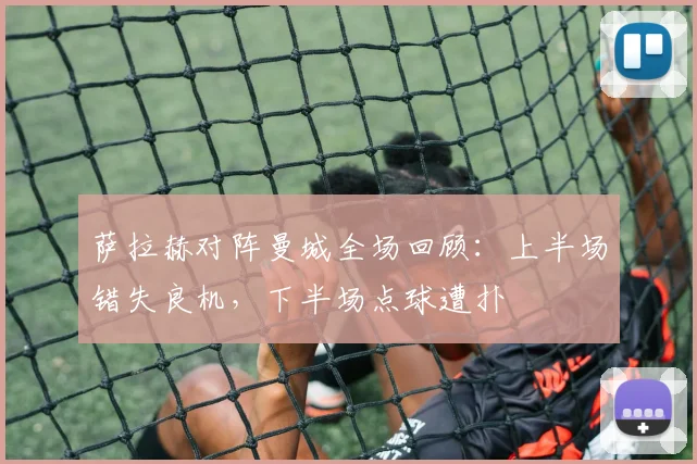 萨拉赫对阵曼城全场回顾:上半场错失良机,下半场点球遭扑
