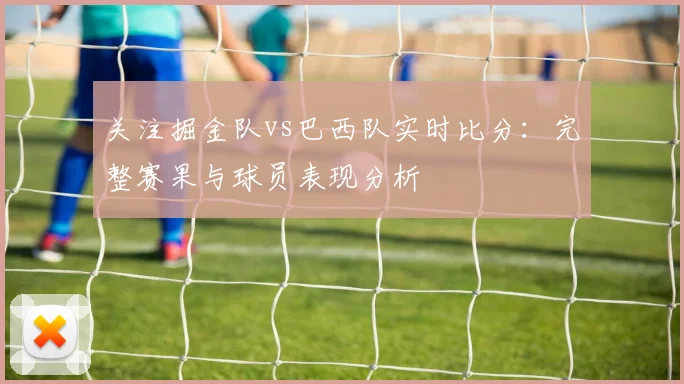 关注掘金队vs巴西队实时比分:完整赛果与球员表现分析