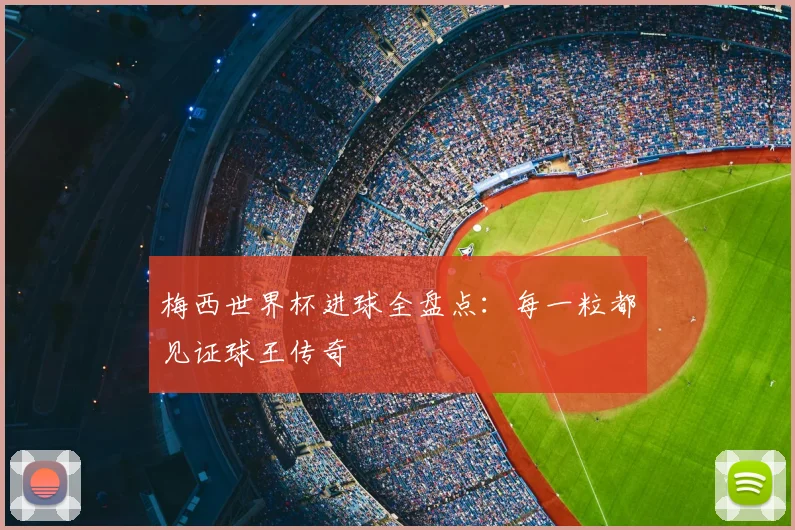 梅西世界杯进球全盘点：每一粒都见证球王传奇