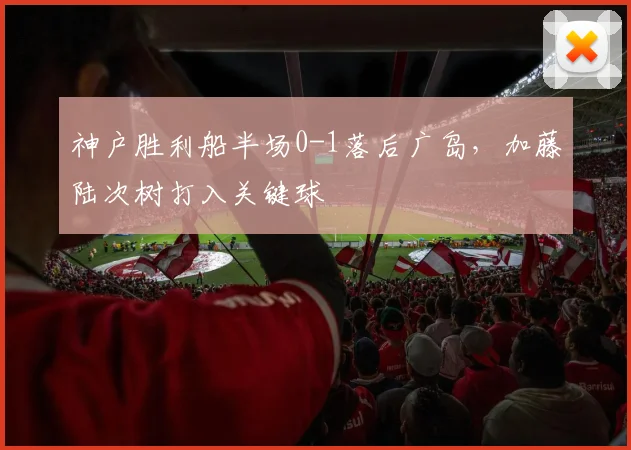 神户胜利船半场0-1落后广岛，加藤陆次树打入关键球