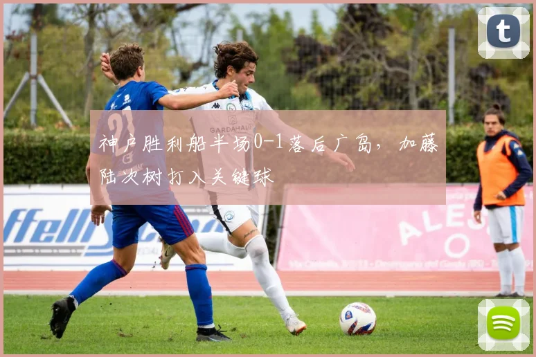 神户胜利船半场0-1落后广岛,加藤陆次树打入关键球