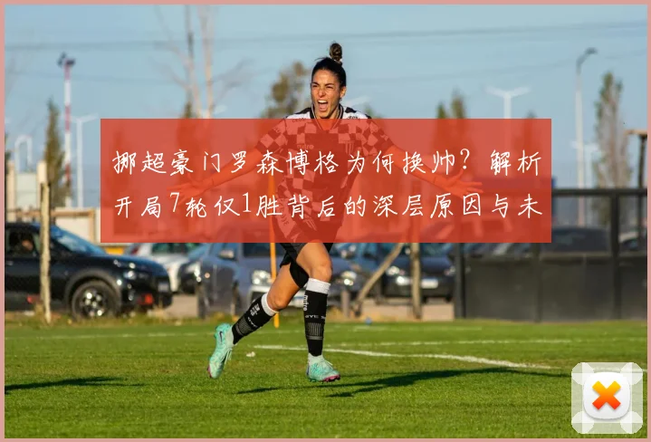挪超豪门罗森博格为何换帅?解析开局7轮仅1胜背后的深层原因与未来影响