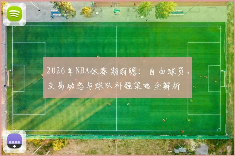 2026年NBA休赛期前瞻：自由球员、交易动态与球队补强策略全解析
