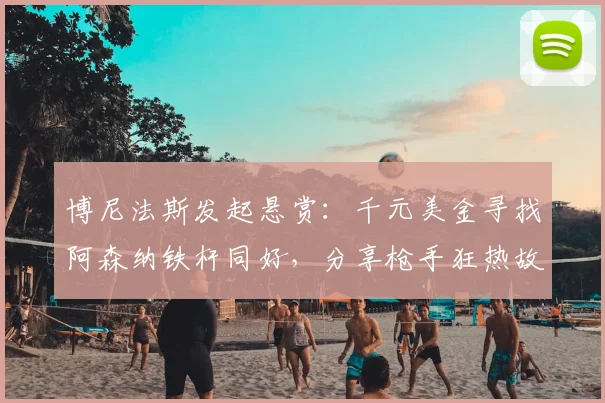 博尼法斯发起悬赏：千元美金寻找阿森纳铁杆同好，分享枪手狂热故事