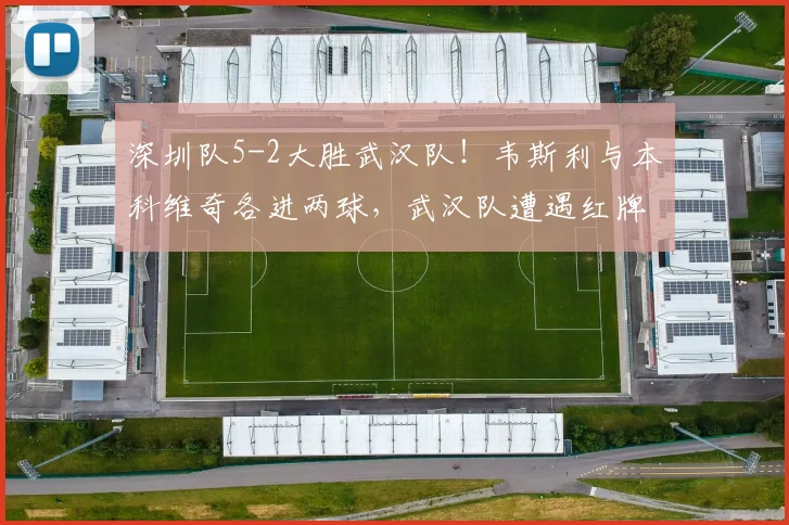 深圳队5-2大胜武汉队！韦斯利与本科维奇各进两球，武汉队遭遇红牌困境